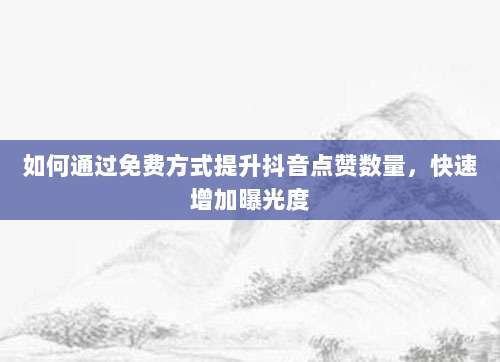 如何通过免费方式提升抖音点赞数量,快速增加曝光度