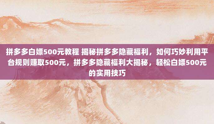 拼多多白嫖500元教程 揭秘拼多多隐藏福利,如何巧妙利用平台规则赚取500元,拼多多隐藏福利大揭秘,轻松白嫖500元的实用技巧