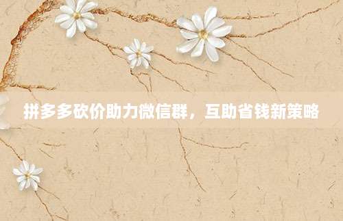 拼多多砍价助力微信群,互助省钱新策略