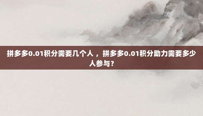 拼多多0.01积分需要几个人 ，拼多多0.01积分助力需要多少人参与？