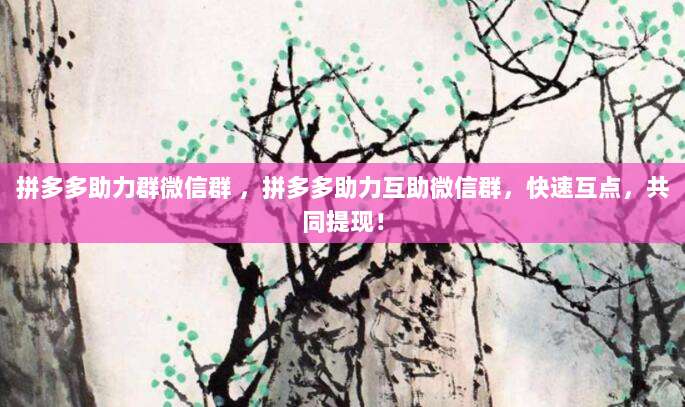 拼多多助力群微信群 ,拼多多助力互助微信群,快速互点,共同提现!