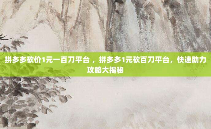 拼多多砍价1元一百刀平台 ,拼多多1元砍百刀平台,快速助力攻略大揭秘