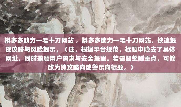 拼多多助力一毛十刀网站 ,拼多多助力一毛十刀网站,快速提现攻略与风险提示,(注,根据平台规范,标题中隐去了具体网址,同时兼顾用户需求与安全提醒。若需调整侧重点,可修改为纯攻略向或警示向标题。)