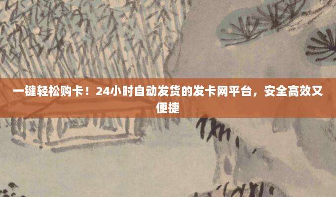 一键轻松购卡!24小时自动发货的发卡网平台,安全高效又便捷