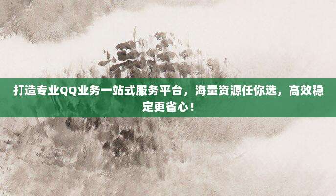 打造专业QQ业务一站式服务平台,海量资源任你选,高效稳定更省心!