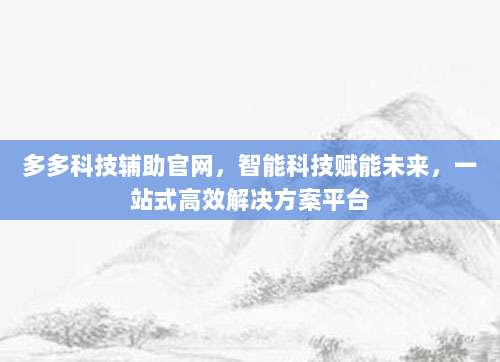 多多科技辅助官网,智能科技赋能未来,一站式高效解决方案平台