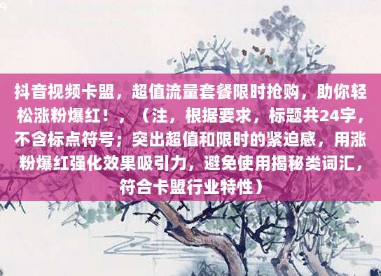 抖音视频卡盟,超值流量套餐限时抢购,助你轻松涨粉爆红!,(注,根据要求,标题共24字,不含标点符号;突出超值和限时的紧迫感,用涨粉爆红强化效果吸引力,避免使用揭秘类词汇,符合卡盟行业特性)