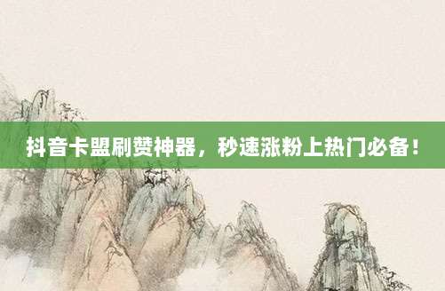 抖音卡盟刷赞神器,秒速涨粉上热门必备!