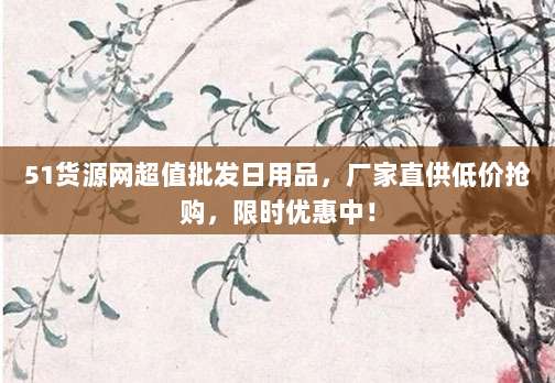 51货源网超值批发日用品,厂家直供低价抢购,限时优惠中!