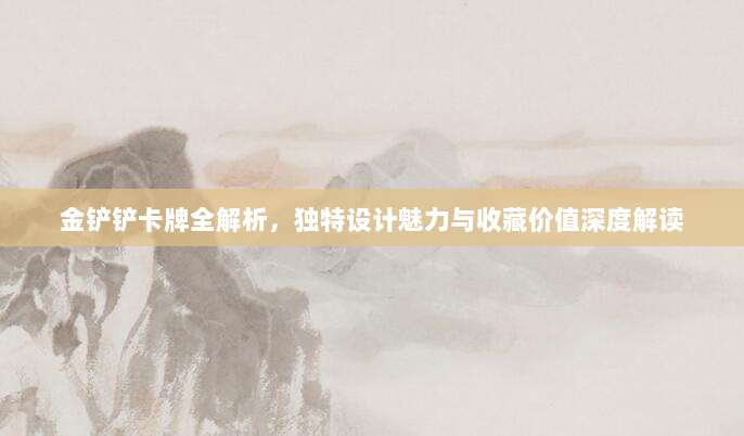 金铲铲卡牌全解析,独特设计魅力与收藏价值深度解读