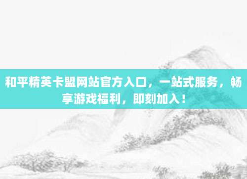 和平精英卡盟网站官方入口,一站式服务,畅享游戏福利,即刻加入!
