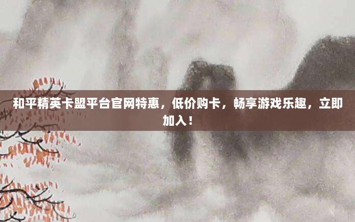 和平精英卡盟平台官网特惠,低价购卡,畅享游戏乐趣,立即加入!