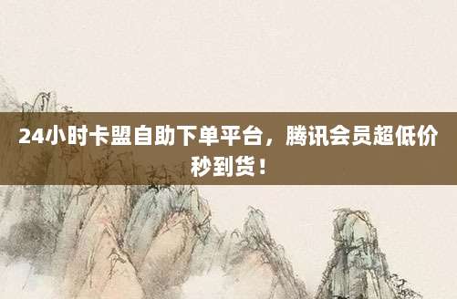 24小时卡盟自助下单平台，腾讯会员超低价秒到货！