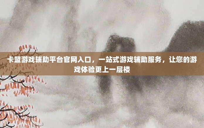卡盟游戏辅助平台官网入口,一站式游戏辅助服务,让您的游戏体验更上一层楼