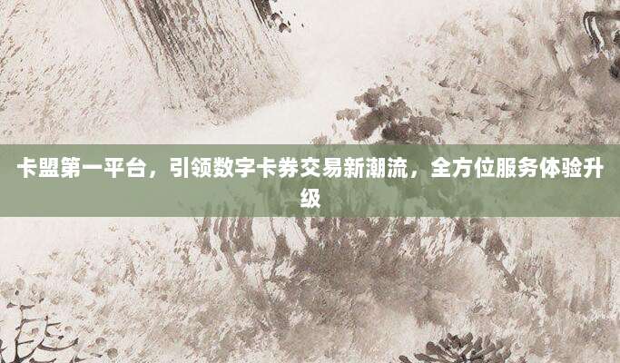 卡盟第一平台,引领数字卡券交易新潮流,全方位服务体验升级