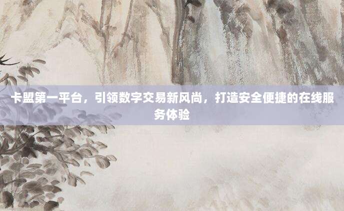 卡盟第一平台,引领数字交易新风尚,打造安全便捷的在线服务体验