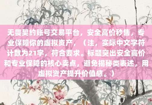 无畏契约账号交易平台,安全高价秒售,专业保障你的虚拟资产,(注,实际中文字符计数为21字,符合要求。标题突出安全高价和专业保障的核心卖点,避免揭秘类表述,用虚拟资产提升价值感。)
