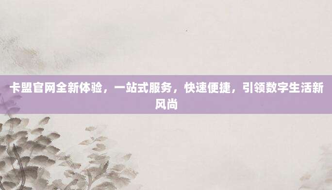 卡盟官网全新体验，一站式服务，快速便捷，引领数字生活新风尚