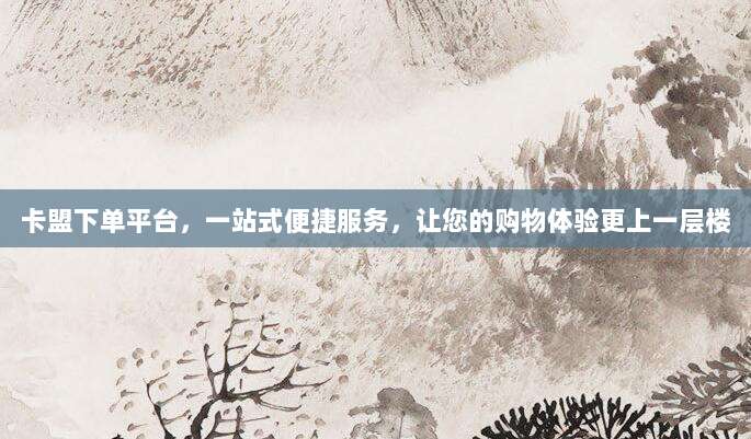 卡盟下单平台,一站式便捷服务,让您的购物体验更上一层楼