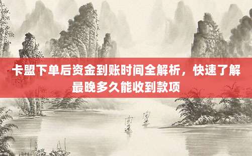 卡盟下单后资金到账时间全解析,快速了解最晚多久能收到款项