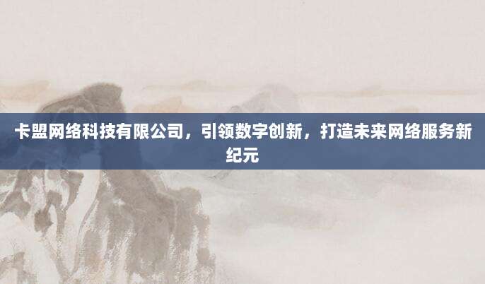卡盟网络科技有限公司，引领数字创新，打造未来网络服务新纪元