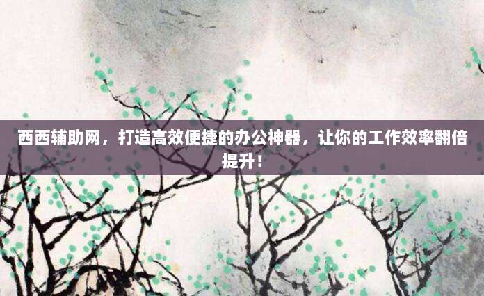 西西辅助网，打造高效便捷的办公神器，让你的工作效率翻倍提升！