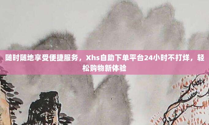 随时随地享受便捷服务,Xhs自助下单平台24小时不打烊,轻松购物新体验