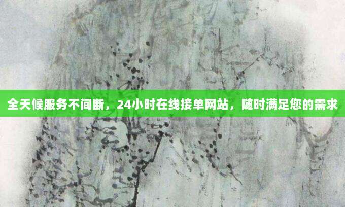 全天候服务不间断,24小时在线接单网站,随时满足您的需求