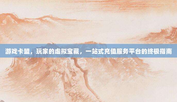 游戏卡盟，玩家的虚拟宝藏，一站式充值服务平台的终极指南