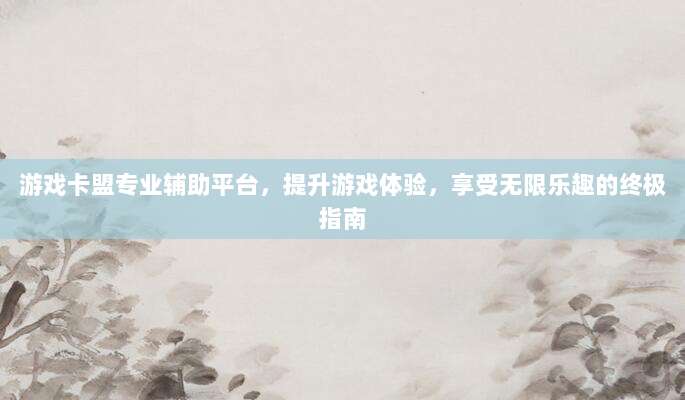 游戏卡盟专业辅助平台,提升游戏体验,享受无限乐趣的终极指南