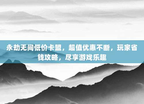 永劫无间低价卡盟，超值优惠不断，玩家省钱攻略，尽享游戏乐趣