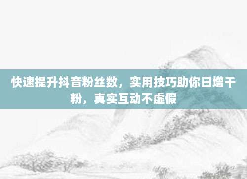快速提升抖音粉丝数,实用技巧助你日增千粉,真实互动不虚假