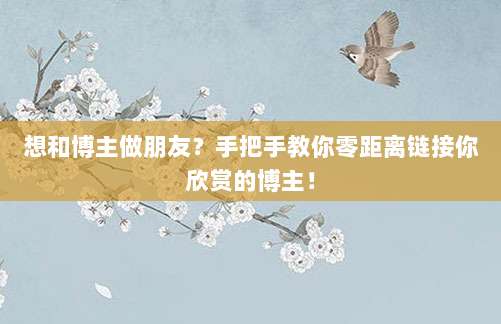 想和博主做朋友？手把手教你零距离链接你欣赏的博主！