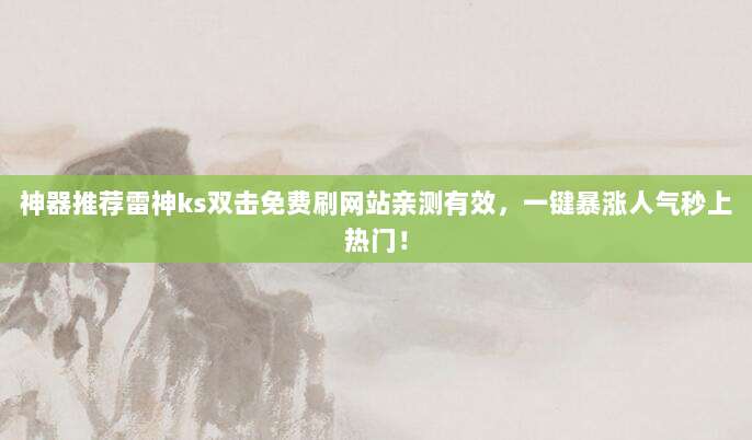 神器推荐雷神ks双击免费刷网站亲测有效,一键暴涨人气秒上热门!