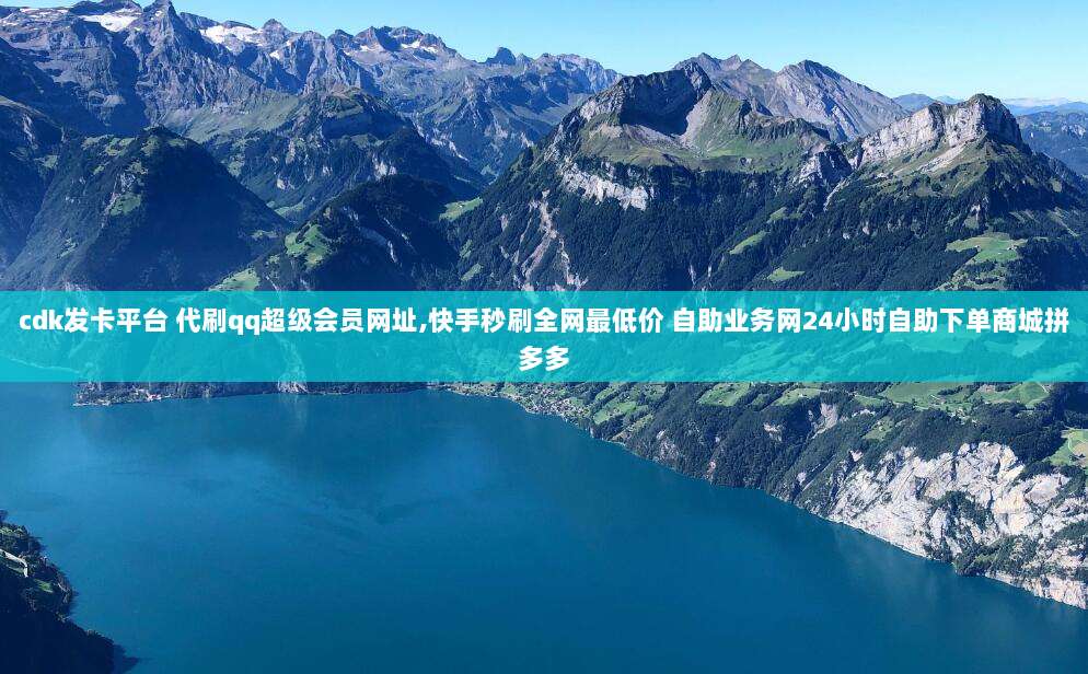 cdk发卡平台 代刷qq超级会员网址,快手秒刷全网最低价 自助业务网24小时自助下单商城拼多多