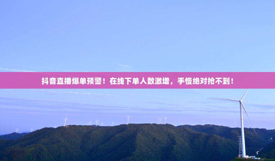 抖音直播爆单预警!在线下单人数激增,手慢绝对抢不到!