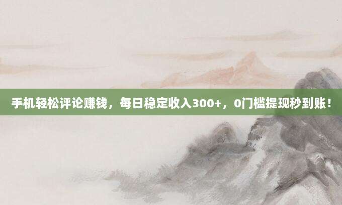 手机轻松评论赚钱,每日稳定收入300+,0门槛提现秒到账!