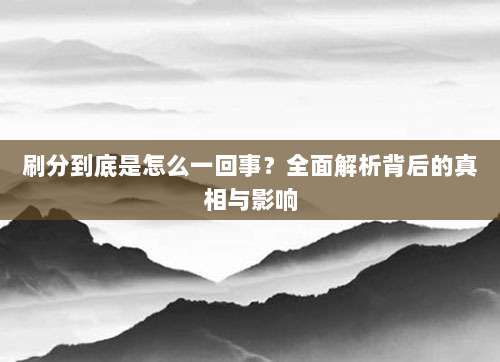 刷分到底是怎么一回事?全面解析背后的真相与影响