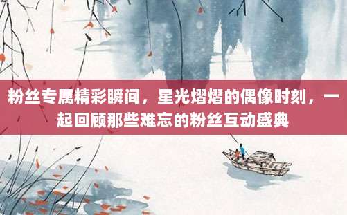 粉丝专属精彩瞬间,星光熠熠的偶像时刻,一起回顾那些难忘的粉丝互动盛典