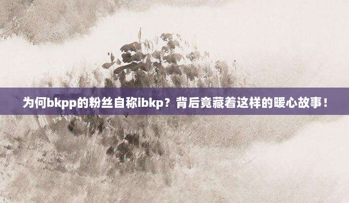 为何bkpp的粉丝自称ibkp？背后竟藏着这样的暖心故事！