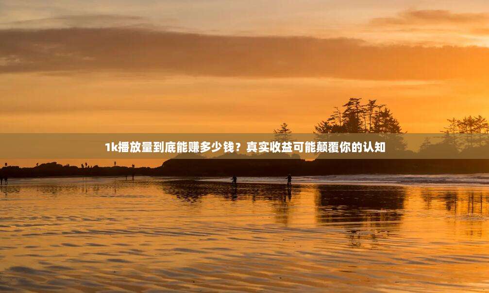 1k播放量到底能赚多少钱?真实收益可能颠覆你的认知
