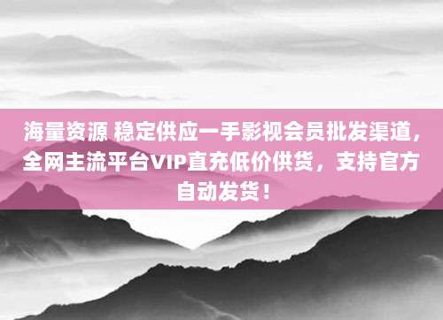 海量资源 稳定供应一手影视会员批发渠道,全网主流平台VIP直充低价供货,支持官方自动发货!