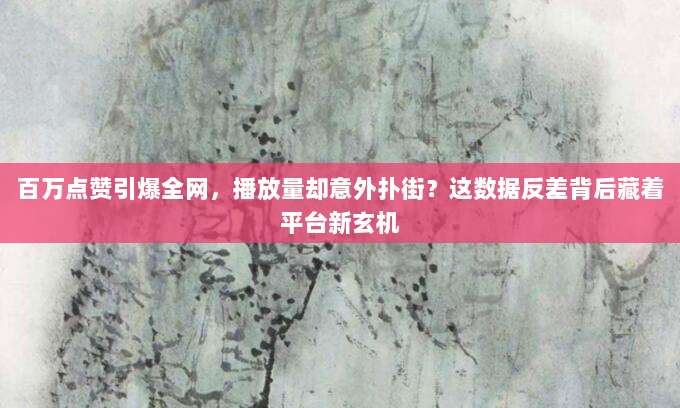 百万点赞引爆全网,播放量却意外扑街?这数据反差背后藏着平台新玄机