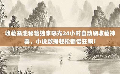 收藏暴涨秘籍独家曝光24小时自动刷收藏神器，小说数据轻松翻倍狂飙！