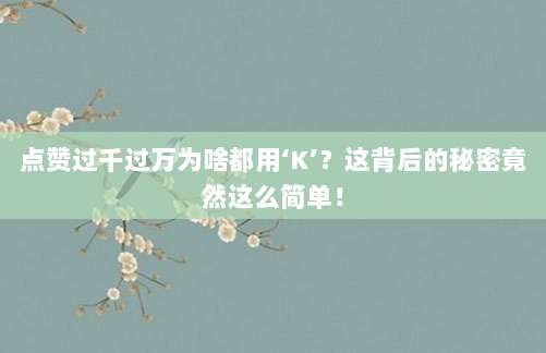 点赞过千过万为啥都用‘K’？这背后的秘密竟然这么简单！