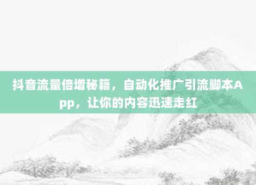 抖音流量倍增秘籍,自动化推广引流脚本App,让你的内容迅速走红