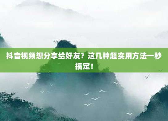 抖音视频想分享给好友?这几种超实用方法一秒搞定!