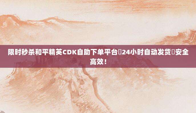 限时秒杀和平精英CDK自助下单平台✅24小时自动发货⚡安全高效!