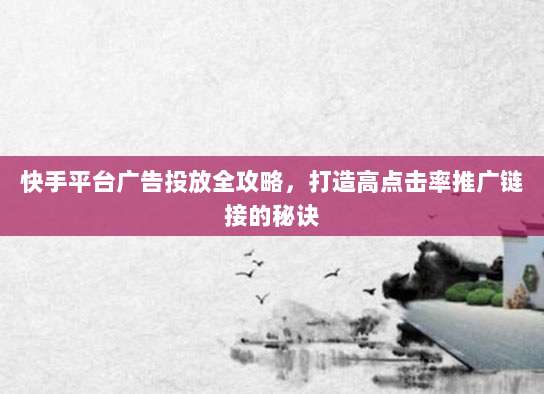 快手平台广告投放全攻略,打造高点击率推广链接的秘诀