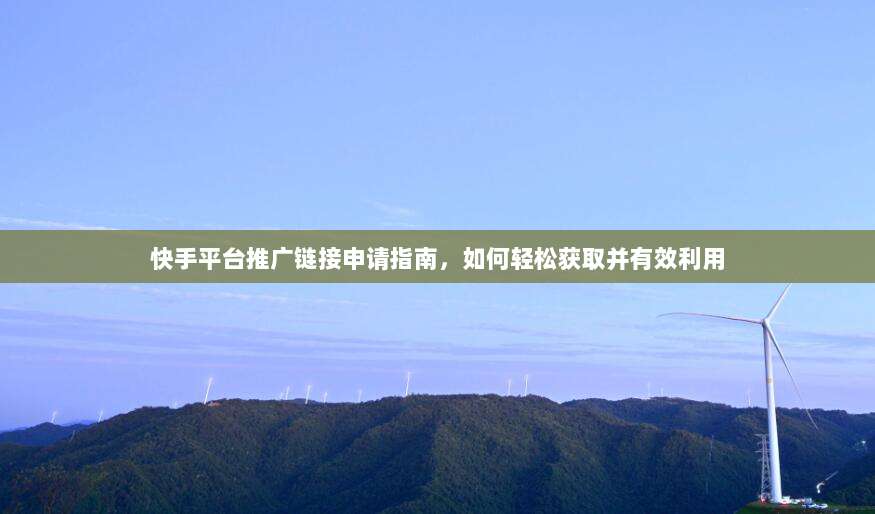 快手平台推广链接申请指南,如何轻松获取并有效利用